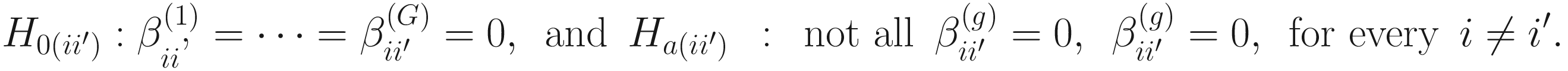 $$ {H}_{0\left(i{i}^{\prime}\right)}:{\beta}_{ii\hbox{'}}^{(1)}=\cdots ={\beta}_{i{i}^{\prime}}^{(G)}=0,\kern0.5em \mathrm{and}\kern0.5em {H}_{a\left(i{i}^{\prime}\right)}\kern0.5em :\kern0.5em \mathrm{not}\ \mathrm{all}\kern0.5em {\beta}_{i{i}^{\prime}}^{(g)}=0,\kern0.5em {\beta}_{i{i}^{\prime}}^{(g)}=0,\kern0.5em \mathrm{for}\ \mathrm{every}\kern0.5em i\ne {i}^{\prime }. $$