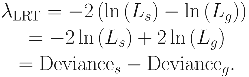 $$ {\displaystyle \begin{array}{c}{\lambda}_{\mathrm{LRT}}=-2\left(\ln \left({L}_s\right)-\ln \left({L}_g\right)\right)\\ {}=-2\ln \left({L}_s\right)+2\ln \left({L}_g\right)\\ {}={\mathrm{Deviance}}_s-{\mathrm{Deviance}}_g.\end{array}} $$